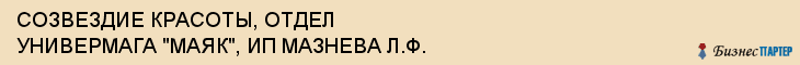СОЗВЕЗДИЕ КРАСОТЫ, ОТДЕЛ УНИВЕРМАГА "МАЯК", ИП МАЗНЕВА Л.Ф., Белгород