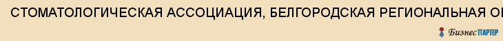 СТОМАТОЛОГИЧЕСКАЯ АССОЦИАЦИЯ, БЕЛГОРОДСКАЯ РЕГИОНАЛЬНАЯ ОБЩЕСТВЕННАЯ ОРГАНИЗАЦИЯ, Белгород