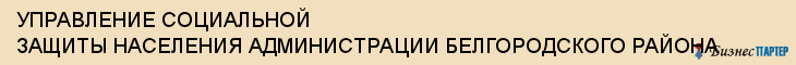 УПРАВЛЕНИЕ СОЦИАЛЬНОЙ ЗАЩИТЫ НАСЕЛЕНИЯ АДМИНИСТРАЦИИ БЕЛГОРОДСКОГО РАЙОНА, Белгород