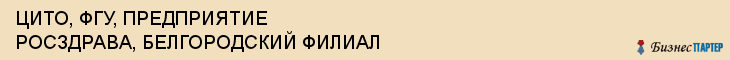 ЦИТО, ФГУ, ПРЕДПРИЯТИЕ РОСЗДРАВА, БЕЛГОРОДСКИЙ ФИЛИАЛ, Белгород