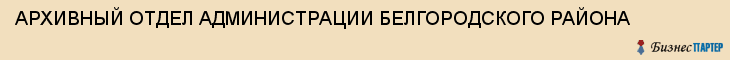 АРХИВНЫЙ ОТДЕЛ АДМИНИСТРАЦИИ БЕЛГОРОДСКОГО РАЙОНА, Белгород