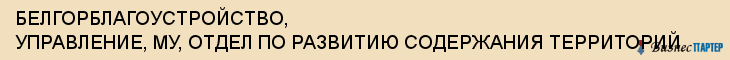 БЕЛГОРБЛАГОУСТРОЙСТВО, УПРАВЛЕНИЕ, МУ, ОТДЕЛ ПО РАЗВИТИЮ СОДЕРЖАНИЯ ТЕРРИТОРИЙ, Белгород