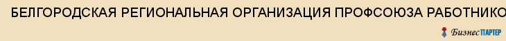 БЕЛГОРОДСКАЯ РЕГИОНАЛЬНАЯ ОРГАНИЗАЦИЯ ПРОФСОЮЗА РАБОТНИКОВ СТРОИТЕЛЬСТВА И ПРОМЫШЛЕННОСТИ СТРОИТЕЛЬНЫХ МАТЕРИАЛОВ, Белгород
