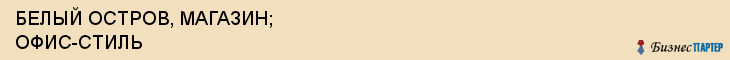 БЕЛЫЙ ОСТРОВ, МАГАЗИН; ОФИС-СТИЛЬ, Белгород
