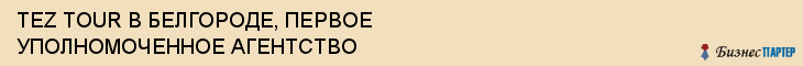 TEZ TOUR В БЕЛГОРОДЕ, ПЕРВОЕ УПОЛНОМОЧЕННОЕ АГЕНТСТВО, Белгород