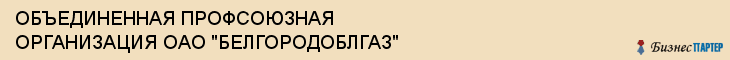ОБЪЕДИНЕННАЯ ПРОФСОЮЗНАЯ ОРГАНИЗАЦИЯ ОАО "БЕЛГОРОДОБЛГАЗ", Белгород